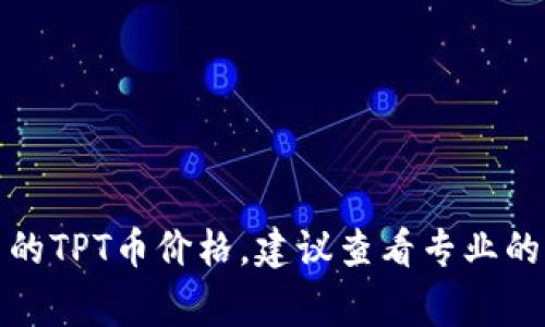 抱歉，我无法提供实时的市场数据或最新的加密货币价格。如果你需要最新的TPT币价格，建议查看专业的加密货币交易所或财经网站。通常这些平台会提供最新的行情和数据分析。