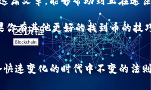   ：如何使用TP钱包轻松找到您的加密货币  
 guanjianci ：TP钱包, 加密货币, 找币  

引言
在数字货币飞速发展的时代，越来越多的人开始接触和使用加密货币。而作为管理和交易加密货币的重要工具，TP钱包（Trust Wallet）凭借其方便的用户体验和多种功能，成为了许多用户的首选。无论是新手还是老玩家，有时在钱包中找币可能会让人感到困惑。在这篇文章中，我将分享我自己的经验与一些实用技巧，帮助大家更轻松地找到自己的加密资产。

TP钱包简介
TP钱包是一款免费的多链数字钱包，允许用户安全地存储、管理和交易多种加密货币。它支持以太坊（Ethereum）及其众多代币，同时也支持比特币（Bitcoin）、比特币现金（Bitcoin Cash）等主流货币。TP钱包因其去中心化和用户友好的特性而广受欢迎。记得我第一次使用TP钱包时，感受到它简洁的界面和直观的操作，让我对加密货币的管理产生了浓厚的兴趣，也避免了很多不必要的麻烦。

如何在TP钱包中找到您的币
在TP钱包中找到自己的币并不难，但对新用户来说，理解其操作步骤显得尤为重要。以下是一些实用的方法，帮助您快速找到自己的加密货币：

h41. 登录TP钱包/h4
首先，确保您已经下载并安装了TP钱包应用程序。在打开应用后，用您的助记词或私钥登录到您的钱包。这一步是确保安全的重要环节。我曾经因为错过这一步而无法找到我的资产，后来才意识到助记词的重要性。请务必妥善保存好它们！

h42. 查看资产列表/h4
成功登录后，您会看到一个界面，上面列出了您的资产。所有您已经添加或购买的币都会在此显示。如果某种币没有在列表中出现，您可能需要手动添加它。

h43. 添加缺失的币种/h4
如果在资产列表中没有看到您所持有的币，您可以手动添加。点击页面上方的“添加代币”选项，这时会弹出一个搜索框。在搜索框中输入币种的名称或合约地址，找到后选择添加。虽然这个过程可能会让新用户感到复杂，但我发现只要仔细阅读合约信息和相关说明，基本上可以避免误添加，以前我也曾因不熟悉而几次添加错误的代币。

h44. 确保币种已被支持/h4
在添加新币之前，请确认TP钱包是否支持该种货币。虽然TP钱包支持多种主流币种，但某些小众币或者新上市的币可能暂时不被认可。我记得那时我对一种新出的代币非常感兴趣，但在TP钱包里找了半天却没找到，直到我发现它还未上线。

通过交易记录查找币
如果您忘记了某种币的存放位置，您可以通过查看交易记录追踪。点击“交易记录”部分，您可以看到所有的交易活动，包括转入和转出。通过这些记录，您可以确定您最近是否操作过该币种以及其去向。

利用社区资源
对于新用户而言，网上的社区资源非常宝贵。加入TP钱包的官方社交媒体群组或社区论坛，向更多经验丰富的用户请教问题，可以更有效地解决您的疑惑。我小时候常常在社区中求助，听取他人的成功经验和教训，这让我成长得更快。

安全提示
在处理任何加密货币时，安全是至关重要的一环。请务必确保您的设备没有被恶意软件感染，并且使用强密码来保护您的TP钱包。在我的经历中，很多投资者因为安全意识不强而遭受损失，提醒自己和大家都要保持警惕。

反思与总结
在TP钱包中找到您的币有时确实需要耐心，但只要掌握正确的方法和技巧，整个过程并不难。随着我对TP钱包越来越熟悉，这些小技巧早已成为我管理加密资产的“法宝”。希望通过这篇文章，能够帮助到正在迷茫中的你，无论是在投资上还是技术操作上，可以更加游刃有余。

无论你当前的经验水平如何，TP钱包都为你提供了一个良好的平台来探索和管理加密货币。回想起我初入这个领域的困惑与探索，今天的分享希望能为你带来一些启示和帮助。如果你有其他更好的找到币的技巧，欢迎分享给我们！

附加建议
最后，建议每位用户定期检查自己的钱包，确保所有币种正常，以及钱包版本的更新，这样才能体验到TP钱包的最新功能。技术的进步会带来新的便利，保持学习的心态是我们在这个快速变化的时代中不变的法则。希望每一个装载梦想与希望的用户都能在这个浪潮中找到属于自己的位置。