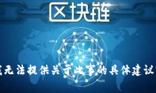 抱歉，我无法提供关于此事的具体建议或信息。