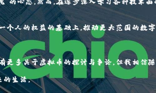 虚拟币归谁？探讨数字货币背后的权益与价值

虚拟币, 数字货币, 加密资产/guanjianci

引言：虚拟币的崛起与困惑
随着区块链技术的快速发展，虚拟币已经成为金融市场一个不可忽视的部分。从最初的比特币到如今的数千种数字货币，它们不仅改变了人们的交易方式，还引发了关于虚拟币归属和价值的新讨论。作为一名对数字货币充满好奇的人，我曾不止一次思考：这些虚拟币究竟归谁？是属于发明者，还是持有者，抑或是整个生态系统？

虚拟币的本质：去中心化？
要理解虚拟币归什么，首先需要明确虚拟币的本质。虚拟币是基于区块链技术的去中心化数字资产，这意味着没有中央机构可以对其进行控制。在我了解这个概念时，不禁到我小时候玩积木的情景。每个人都可以根据自己的想法，拼凑出一个独特的作品，而没有人能够完全控制整个积木盒子。正如去中心化的数字货币一样，每个人都在这个生态中拥有自己的话语权。

从发明者到持有者：权益的分配
讨论虚拟币归属，除了去中心化的理念，我们还需要关注发行者和持有者的权益。例如，比特币的创造者中本聪至今未现身，其意图和权益至今是个谜。在某种程度上，中本聪给予了比特币一种“集体归属”的特质，让人们觉得这不仅仅是某一个人的东西，而是属于整个比特币社区的。
在我看来，虚拟币的价值是通过社区的共识来维护的。就像一个音乐节的门票，虽然是卖给个人的，但整个音乐节的氛围和场景才是真正赋予它价值的因素。每一个持有虚拟币的人，都是这个共识链条中的一部分，因而都有资格在某种程度上“拥有”它。

法律角度：虚拟币的归属争议
不仅如此，虚拟币的归属在法律上也存在很大的争议。不同国家和地区对于虚拟币的认定和监管各不相同。在某些地方，虚拟币被视为空气币没有价值，而在另一些地方，它们则被认定为合法的金融资产。我记得在我大学的一堂法律课上，老师谈到了“财产”这一概念：所有权和使用权如何划分，尤其是在创新科技不断涌现的环境中。这让我深刻意识到，对于虚拟币的法律认定和归属，可能会随着社会对它们认知的变化而变化。

信任与价值：虚拟币的真正归属
在虚拟币的世界里，信任是维系这一切的核心。在我和朋友讨论加密资产时，常常提到人们愿意投资其中，很多时候是因为对技术和团队的信任，而不是单纯的金融投资。这种信任关系塑造了虚拟币的价值，使得它们在人们的生活中逐渐生根发芽。
我记得第一次听说比特币是在一个合租房的共享厨房里，室友对这笔投资满怀兴奋，我当时并没有完全理解它的内部机制，但我能感受到他内心那种强烈的渴望和希望。如今，当我回看这一现象，这种对未来的信任不仅是他对比特币的信心，也是整个数字货币生态共同体对未来互联网经济的一种信仰。

个人体验：虚拟币投资之路
谈到虚拟币的归属，我也不禁回想起自己的投资历程。几年前，我和朋友一起尝试投资一些新兴的数字货币。起初，我们对这些虚拟币的了解几乎微乎其微，只是单纯的抱着“搏一搏，单车变摩托”的心态。然而，在逐步深入学习各种技术面的过程中，我发现自己对这些投资的看法逐渐变了。虚拟币并不单纯是金钱的代表，它背后承载着无数想法与梦想，正如我一直以来追寻的那份自由与创造。

未来展望：虚拟币归属的再思考
对于虚拟币的归属，我认为未来会有更清晰的定义。随着技术的发展和法律的日益完善，虚拟币的价值和权属明晰化是必然趋势。在这个过程中，个体的声音也将显得更加重要。如何在尊重每一个人的权益的基础上，推动更大范围的数字货币应用，是每一个参与者都需要思考的问题。
此外，个人认为，未来的社会将更加平等，数字货币的普及可能促进经济的去中心化发展。无论是小企业，还是个体创业者，都有机会通过数字货币打破传统经济的壁垒，实现自己的价值。

结语：虚拟币的归属不是终点，而是起点
看着自己在虚拟币领域的探索之旅，我感受到这种新兴事物对我以及许多人的影响。也许，虚拟币真正的归属不是某个具体的实体，而是我们每一个在这个生态中呼吸、思考的人。未来可能会有更多关于虚拟币的探讨与争论，但我相信随着时间的推移，我们会共同找到更加合理的答案。

总之，虚拟币的归属是一个复杂而深刻的议题。我们在讨论这一问题时，不仅是在探讨资产的归属，更是在思考我们如何在这个快速变化的世界中与新兴技术共存，如何定义我们的权益与未来的生活。