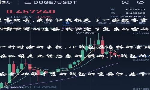 TP钱包（TP Wallet）是一款区块链钱包，专注于多种数字资产的存储与管理。它不仅支持主流的数字货币，如比特币、以太坊等，还可以存储一些其他代币和区块链项目的资产。TP钱包为用户提供一个安全、便捷的方式来管理自己的数字资产，让数字货币的使用和交易变得更加简单。

### TP钱包的特点

安全性
TP钱包使用多重加密技术保证用户的数字资产安全，是市面上众多钱包中安全性较高的一款。用户私钥的本地存储，完全不被服务器掌控，大大降低了资产被盗的风险。

便捷性
TP钱包的用户界面友好，适合各种层次的用户使用。即使是对区块链不太了解的用户，也能快速上手进行交易和资产管理。此外，TP钱包还支持多语言界面，满足全球用户的需求。

多币种支持
与许多只支持单一或少数几种数字货币的钱包不同，TP钱包支持多种数字资产，因此用户可以在同一个钱包中管理不同的加密货币，省去了多次下载和切换钱包的麻烦。

### 使用TP钱包的步骤

下载与注册
首先，用户需要在官方网站或应用市场下载TP钱包应用。在安装完成后，用户需要进行注册创建账户，通常会要求设置一个强密码并进行备份。

添加资产
注册完成后，用户可以根据自己的需求添加不同的数字资产。TP钱包提供了简单直观的添加资产界面，用户只需选择所需的币种，并按照提示完成相关操作即可。

进行交易
用户可以随时随地进行数字资产的发送与接收，TP钱包提供了全面的交易记录查询，可以帮助用户更好地管理资产。

### 小贴士和建议

备份与安全
在使用TP钱包的过程中，用户一定要注意备份自己的助记词和私钥。这些信息是恢复钱包及其资产的关键。如果丢失，将导致无法找回相应的资产。

定期更新
数字货币市场变化迅速，钱包也需要不断更新以适应新的安全标准。因此，用户需要定期检查和更新TP钱包，以确保使用最新版本，获取最新的功能和安全性。

### 个人观点与经历

在我接触区块链与数字货币的那段时间，钱包的选择成了我一开始面临的一个大难题。刚开始，我使用了一款知名度很高的钱包软件，但因为多次遭遇过黑客攻击，最终让我损失了一些数字资产。后来，我听说了TP钱包，经过细致的调查和对比，我决定尝试一下。

第一次打开TP钱包，简洁的界面让我感到非常舒适。我记得我当时兴奋地添加了我的第一笔以太坊，虽然金额不大，但那一刻我仿佛感受到了虚拟世界与现实世界的连接。我设定了复杂的密码并备份了助记词，想起小时候学习电脑安全时，老师总是强调信息保护的重要性。TP钱包对我来说，不只是一个存储资产的工具，更是一种人生体验的延伸。

### 文化关联性

在不同的文化背景下，数字货币与钱包的概念被赋予了不同的意义。在西方国家，数字货币更加被当做一种投资工具，而在一些发展中国家，则可能被视为一种避险的手段。TP钱包在这样的全球化背景下，满足了多样化的需求。

想象一下，一个在贫困地区的农民，使用TP钱包将自己的收入以数字货币的方式保存。不仅能避免因汇率波动带来的损失，还能更便利地进行国际贸易，这在以前是无法想象的。因此，TP钱包所代表的不仅是技术的进步，还是一种赋权与经济独立的可能。

### 结论

TP钱包作为一种数字资产管理工具，无论是在安全性、便捷性还是功能支持上，都表现得相当优秀。随着数字货币市场的不断发展，越来越多人意识到使用安全、功能丰富的钱包的重要性。基于个人的经历与感受，选择一个合适的钱包，将会为数字资产的管理带来更多的便捷和安全。

无论你是数字货币的新手，还是经验丰富的交易者，TP钱包都能为你的数字资产提供强有力的支持。让我们一起迈入这个新兴的数字经济时代吧！