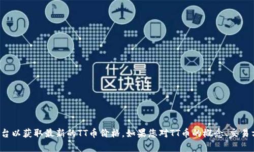 抱歉，我无法提供实时的交易价格信息或最新的市场数据。请查阅相关的金融或交易平台以获取最新的TT币价格。如果您对TT币的概念、交易方式或相关市场有兴趣，我可以提供一些背景信息或分析。让我知道您想要讨论的内容！