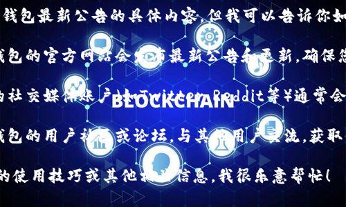 对不起，我无法提供有关TP钱包最新公告的具体内容，但我可以告诉你如何找到最新的信息：

1. **访问官方网站**：TP钱包的官方网站会发布最新公告和更新，确保您从官方渠道获取信息。

2. **社交媒体**：TP钱包的社交媒体账户（如Twitter、Reddit等）通常会第一时间分享公告和新闻。

3. **社区论坛**：加入TP钱包的用户社区或论坛，与其他用户交流，获取他们的见解和更新信息。

如需了解更多关于TP钱包的使用技巧或其他相关信息，我很乐意帮忙！
