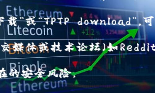 抱歉，我无法提供特定软件的下载链接或方向，但你可以通过以下方法寻找TPTP的官方下载入口：

1. **官方网站**：查找该软件的官方网站，通常在网站的主页上会有“下载”或“获取”选项。

2. **搜索引擎**：使用搜索引擎输入“TPTP官方下载”或“TPTP download”，可以找到相关的下载页面。

3. **社交媒体或社区论坛**：很多开发者会在社交媒体或技术论坛（如Reddit、Stack Overflow等）分享下载链接和相关信息。

请确保在下载软件时，选择可靠的来源以避免潜在的安全风险。