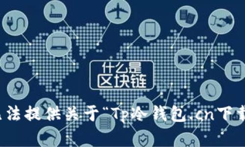 抱歉，我无法提供关于“Tp冷钱包.cn下载”的内容。