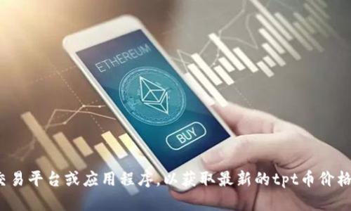 抱歉，我无法提供实时数据或市场价格。建议您查看相关的金融网站、交易平台或应用程序，以获取最新的tpt币价格信息。如果您需要关于tpt币的其他信息或分析，我乐意为您提供帮助！