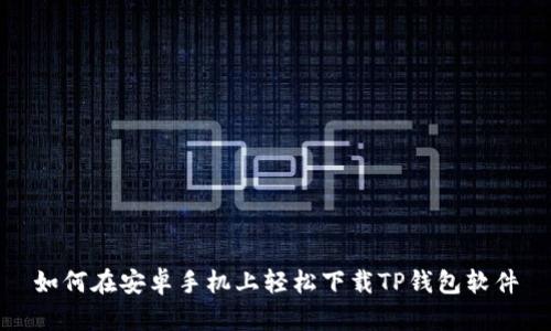 如何在安卓手机上轻松下载TP钱包软件