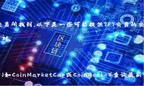 截至我最后的知识更新（2023年10月），TPT（TokenPocket Token）可以在多个加密货币交易所找到。以下是一些可能提供TPT交易的交易所：

1. **币安（Binance）**：作为全球最大的加密货币交易所之一，币安可能会提供TPT的交易对。
2. **火币网（Huobi）**：火币网也可能是TPT的交易平台之一，特别是在亚洲市场。
3. **OKEx**：这个交易所也提供多种加密货币的交易，可能会包含TPT。
4. **Uniswap**：如果TPT是基于以太坊的代币，可以在去中心化交易所Uniswap上找到。

为了获取最新的信息，建议你访问相关交易所的官方网站或使用权威的加密货币行情网站（如CoinMarketCap或CoinGecko）查询最新交易对和上线情况。请注意，交易所的上架情况可能会发生变化，所以保持关注是很重要的。