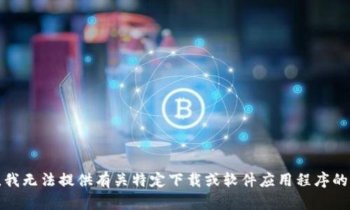 抱歉，我无法提供有关特定下载或软件应用程序的信息。