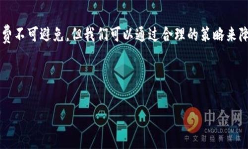 在讨论TP钱包是否有手续费之前，让我们先了解一下TP钱包的基本功能和特点。TP钱包（TokenPocket）是一个支持多种区块链和代币数字资产的移动钱包，其用户界面友好，功能强大，受到了许多区块链爱好者的欢迎。

TP钱包的手续费概述
TP钱包本身作为一个数字资产管理工具，在转账、交易等操作中，是否产生手续费主要取决于区块链网络的情况。例如，在以太坊网络上进行交易时，由于其网络拥堵，用户需要支付一定的“Gas费”来确保交易能够顺利确认。这部分费用实际上是网络对矿工工作的一种补偿，而不是TP钱包本身所收取的费用。

手续费的种类
TP钱包的手续费可以分为以下几类：
ul
    listrong网络手续费：/strong如前所述，这类费用是由区块链网络决定的，包括但不限于比特币、以太坊等不同网络的交易费用。/li
    listrong平台手续费：/strongTP钱包本身不收取交易手续费，但在某些内部交易或服务中（如兑换、购入代币等），可能会产生一定的服务费用，这由特定的交易对或服务商决定。/li
    listrong充值提现手续费：/strong用户在通过银行转账、信用卡等方式充值或提现时，一些支付服务可能收取相应的费用，这与TP钱包无关。/li
/ul

如何减少手续费支出
在使用TP钱包时，许多用户希望能减少手续费的支出，以下是一些小建议：
ul
    listrong选择合适的交易时间：/strong网络繁忙时，手续费一般较高，选择在网络空闲时进行交易，能够降低交易费用。/li
    listrong使用手续费较低的网络：/strong如果有多种网络可选择（例如，ETH、BSC等），尽量选择手续费较低的网络进行交易。/li
    listrong关注服务平台的公告：/strong某些时候，钱包或交易平台会有优惠活动，用户可以抓住机会，减少费用。/li
/ul

个人经历分享
回忆起我第一次使用TP钱包的经历，那是我刚接触数字货币的时候。我内心充满期待，却也是忐忑不安。记得我刚进行第一笔交易时，看到手续费提示，我不禁心里一震，觉得这个数字货币的世界似乎没有我想象的那么简单。
后来，通过不断积累经验，我逐渐明白手续费的构成以及如何合理规划我的交易发生。我学会了在合适的时机进行操作，并关注市场行情，这让我在许多次小额交易中节省了不少费用。每当看到自己积攒的资金逐渐增多，心中满是成就感。

结论
TP钱包作为一种方便的数字资产管理工具，让我们在使用数字货币的过程中，必须了解手续费的相关知识。虽然使用过程中的手续费不可避免，但我们可以通过合理的策略来降低这些费用，增加我们的收益。在数字货币的投资过程中，节省每一笔费用都可能为我们未来的财富积累带来显著的帮助。

希望我的分享能够对刚接触TP钱包的朋友们有所帮助！无论如何，保持学习与探索的心态，才是通往成功的关键。 

当然，这只是一个简单的概要，关于TP钱包的手续费问题还有很多细节值得深入探讨。如有进一步需求，欢迎咨询或展开讨论！