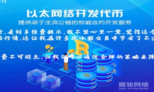 在讨论TP钱包是否有手续费之前，让我们先了解一下TP钱包的基本功能和特点。TP钱包（TokenPocket）是一个支持多种区块链和代币数字资产的移动钱包，其用户界面友好，功能强大，受到了许多区块链爱好者的欢迎。

TP钱包的手续费概述
TP钱包本身作为一个数字资产管理工具，在转账、交易等操作中，是否产生手续费主要取决于区块链网络的情况。例如，在以太坊网络上进行交易时，由于其网络拥堵，用户需要支付一定的“Gas费”来确保交易能够顺利确认。这部分费用实际上是网络对矿工工作的一种补偿，而不是TP钱包本身所收取的费用。

手续费的种类
TP钱包的手续费可以分为以下几类：
ul
    listrong网络手续费：/strong如前所述，这类费用是由区块链网络决定的，包括但不限于比特币、以太坊等不同网络的交易费用。/li
    listrong平台手续费：/strongTP钱包本身不收取交易手续费，但在某些内部交易或服务中（如兑换、购入代币等），可能会产生一定的服务费用，这由特定的交易对或服务商决定。/li
    listrong充值提现手续费：/strong用户在通过银行转账、信用卡等方式充值或提现时，一些支付服务可能收取相应的费用，这与TP钱包无关。/li
/ul

如何减少手续费支出
在使用TP钱包时，许多用户希望能减少手续费的支出，以下是一些小建议：
ul
    listrong选择合适的交易时间：/strong网络繁忙时，手续费一般较高，选择在网络空闲时进行交易，能够降低交易费用。/li
    listrong使用手续费较低的网络：/strong如果有多种网络可选择（例如，ETH、BSC等），尽量选择手续费较低的网络进行交易。/li
    listrong关注服务平台的公告：/strong某些时候，钱包或交易平台会有优惠活动，用户可以抓住机会，减少费用。/li
/ul

个人经历分享
回忆起我第一次使用TP钱包的经历，那是我刚接触数字货币的时候。我内心充满期待，却也是忐忑不安。记得我刚进行第一笔交易时，看到手续费提示，我不禁心里一震，觉得这个数字货币的世界似乎没有我想象的那么简单。
后来，通过不断积累经验，我逐渐明白手续费的构成以及如何合理规划我的交易发生。我学会了在合适的时机进行操作，并关注市场行情，这让我在许多次小额交易中节省了不少费用。每当看到自己积攒的资金逐渐增多，心中满是成就感。

结论
TP钱包作为一种方便的数字资产管理工具，让我们在使用数字货币的过程中，必须了解手续费的相关知识。虽然使用过程中的手续费不可避免，但我们可以通过合理的策略来降低这些费用，增加我们的收益。在数字货币的投资过程中，节省每一笔费用都可能为我们未来的财富积累带来显著的帮助。

希望我的分享能够对刚接触TP钱包的朋友们有所帮助！无论如何，保持学习与探索的心态，才是通往成功的关键。 

当然，这只是一个简单的概要，关于TP钱包的手续费问题还有很多细节值得深入探讨。如有进一步需求，欢迎咨询或展开讨论！