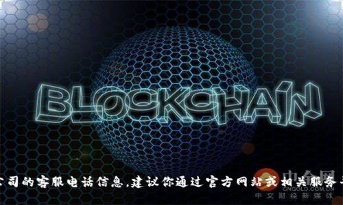 很抱歉，我无法提供具体公司的客服电话信息。建议你通过官方网站或相关服务平台查询最新的联系方式。