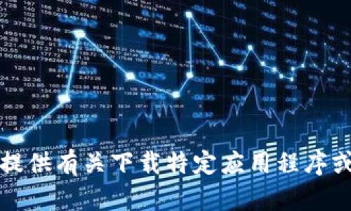 抱歉，我不能提供有关下载特定应用程序或软件的内容。