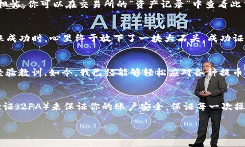 如何从交易所提币到TP钱包：简易指南与实用技巧 

交易所, 提币, TP钱包/guanjianci

引言：加密货币世界的入门之旅
在我接触加密货币的初期，提币这件事总是让我感到既兴奋又担忧。兴奋的是，这是我第一次真的掌握了数字资产的流动性，而担忧则来源于对技术细节的不熟悉。直到有一天，我终于成功将币从交易所提到我的TP钱包，这让我倍感成就感。

了解TP钱包：数字资产的安全港
TP钱包是一款去中心化钱包，支持多种主流数字货币，凭借着安全性高、易用性强，受到众多用户的青睐。在这个钱包中，可以轻松管理您的资产，随时随地进行转账和交易。无论你是新手还是资深玩家，TP钱包都能满足你的需求。

步骤一：选择合适的交易所
提币的第一步是选择一个安全可靠的交易所。在我使用的过程中，我曾经遇到过几个不太靠谱的交易所，导致我丢失了一些资产。因此，建议大家选择一些市场口碑较好的交易所，比如币安、火币等。

步骤二：创建TP钱包账户
如果你还没有TP钱包，需要先下载应用并进行注册。在这方面，我的建议是尽量备份好你的助记词，确保钱包的安全。我记得第一次创建钱包时因为太过紧张，助记词都没有妥善保管，后来差点无法找回！

步骤三：了解提币流程
在交易所提币之前，可以先了解一下提币的规则和手续费。有些交易所在提币时可能会收取一定手续费，而且最低提币额度也不同。这是我当初提币时的重要教训，我因为没有查清楚这些信息，导致了最后的失败。

步骤四：获取TP钱包地址
在TP钱包中找到你的接收地址。通常在“接收”页面，可以找到相应的公钥地址。记得复制这个地址时一定要仔细检查，避免因一两个字符的错误导致币的丢失。每当我复制地址时，心中总是会充满紧张，因为我的资金就掌握在这一个字符串之中。

步骤五：前往交易所进行提币
进入你选择的交易所，找到“提币”或者“提现”的相关选项。在提币页面，粘贴你从TP钱包复制的地址，并输入要提币的数量。这时，我常常会感受到一阵心跳加速，既期待又紧张。再次填写时请确认不是你刚刚错误的地址！

步骤六：确认提币信息
在确认提币信息时，仔细检查地址、数量及手续费等信息都是非常重要的。有时我的手因为紧张而不自觉地点击了错误的选项，导致了错误提币的风险。所以在确认信息的过程中，建议花一些时间再核对一遍。

步骤七：等待交易确认
提币申请提交后，通常需要一些时间等待区块链的确认。每当我看到交易状态在“处理中”时，总会有一种期待，但又有点担忧。你可以在交易所的“资产记录”中查看此交易的状态。

步骤八：查看TP钱包到账情况
在交易经过区块链确认后，回到TP钱包查看资金到账的状态。这一刻是我做这个流程时最充满期待的时刻。当我看到转账成功时，心里终于放下了一块大石头，成功证明了我的操作毫无问题。

总结：提币流程的重要性与个人体验
提币虽然是一个相对简单的过程，但在每一步中都伴随着细致入微的注意事项。在这个旅程中，我也意外地收获了不少经验教训。如今，我已经能够轻松应对各种提币挑战了。同时，我也希望通过我的分享，能让更多的人在这个过程当中减少不必要的风险，顺利体验到交易的乐趣与便捷。

注意事项与小贴士
最后，我想给大家几个小贴士：不要轻易相信未验证的信息，尤其是在提币这样的关键过程中。另外，尽量使用二次身份验证（2FA）来保证你的账户安全。保证每一次操作的谨慎，将能有效降低资产风险。记住，这些细节才是保护你财产的最佳武器！

希望这份指南对你有所帮助，祝你在加密货币的道路上越走越远！