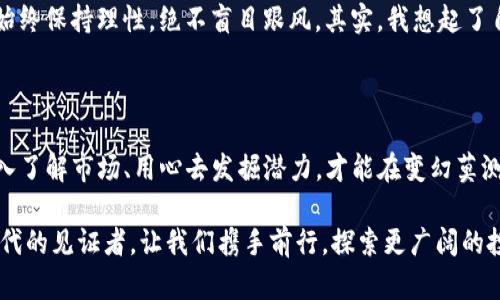   意想不到的投资机会：虚拟币JNT的实用价值与发展潜力 / 

 guanjianci 虚拟币, JNT, 投资机会 /guanjianci 

前言：虚拟币的崛起与人们的关注

在当今经济快速发展的时代，虚拟货币像一颗新星般迅速崛起，吸引了无数投资者的关注。尤其是JNT虚拟币，作为市场上较为新兴的一员，让我想起了我小时候对“未来科技”的种种幻想。那时我总是憧憬着，未来的货币不再是眼前的纸币，而是一串串代码，瞬息万变，值得我们去探索与投资。而如今，这种幻想正一步步成为现实。

什么是JNT虚拟币？

JNT是一种基于区块链技术的虚拟币，旨在为用户提供高效、安全的交易体验。与许多虚拟币相比，JNT有其独特的生态系统和应用场景。它不仅仅是投资工具，更是推动数字经济发展的重要力量。我的一位朋友就是因为JNT的潜力而投资的，他告诉我，JNT背后的团队极具前瞻性，致力于打造一个完善的金融生态。

JNT的实用价值

当谈到JNT的实用性时，不得不提到它在交易中的便捷性。用户可以通过JNT轻松地进行跨境支付，避开了传统支付方式的诸多限制。这让我回想起自己出国旅行时，如何为兑换外币而烦恼，而现在，利用虚拟币的全球化特性，我们可以随时随地、无需等待，完成交易。

此外，JNT还具有高流动性和低手续费的优势，这使得投资者在买入和卖出时都能获得更多的收益。我曾在股市投资过，深知其中的手续费可以大大影响到最终的收益，而JNT的这一特性无疑让人眼前一亮。

JNT的发展潜力

随着科技的不断发展，虚拟币的前景广阔。近期，我了解到许多国家都在探索建立自己的数字货币，这意味着未来的市场将更加多元化。而在这一背景下，JNT凭借其优越的技术架构和创新思维，将迎来更大的发展机遇。

不仅如此，JNT还在与各大行业进行合作，将其应用范围扩展到金融、游戏、艺术等多个领域。作为一名曾经对数字艺术充满好奇的年轻人，我认为，这为艺术品的收藏与交易提供了新的可能性。在不久的将来，我们或许可以用JNT来购买那些心仪的数字艺术作品，这无疑是一个令人激动的想法。

个人投资经历与JNT的联系

在我自己的投资经历中，有过成功也有过失败。记得有一次，我冒险投资某一虚拟币，结果因市场波动而损失惨重。于是我开始更加谨慎地研究每一个项目。通过对JNT的详细了解，我发现它在技术、团队以及市场推广等方面都有着令人信服的实力，这让我对它产生了信任。

我也特别欣赏那些为JNT代言的意见领袖和专家们，他们的分析总是充满洞察力。几个月前，我在一个投资论坛中看到一位专家提到，JNT不仅是一个简单的投资工具，更是一种未来趋势的代表。我于是决定将一部分资金投入到JNT中，希望能在这波浪潮中把握住机会。

投资JNT的风险与应对策略

虽然JNT有着显著的优势，但任何投资都有风险。特别是在虚拟币市场，波动性大，价格起伏不定，这需要投资者具备良好的心理素质。我个人在投资JNT时，始终保持理性，绝不盲目跟风。其实，我想起了自己曾经的经历，在面临巨额投资时，我决定与几位志同道合的朋友共同研究，以分担风险。一起讨论的过程，让我感受到投资的乐趣，愈发坚定了我的选择。

总结：与JNT携手共创未来

总的来说，JNT虚拟币不仅为我们带来了投资机遇，更代表了一种全新的经济形式。在未来的日子里，我期待着它能够为更多的人带来便利。我相信，只有深入了解市场、用心去发掘潜力，才能在变幻莫测的金融世界中立于不败之地。

在这个瞬息万变的时代，希望我分享的观点和经历能够给你们带来启示。或许在不久的将来，我们将共同见证JNT及其他虚拟币发展的辉煌时刻。作为新时代的见证者，让我们携手前行，探索更广阔的投资之路。
