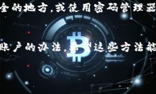 如果你忘记了TP钱包的用户名，不用担心，以下内容将为你提供一些解决方案和建议来帮助你找回或重置你的用户名。

第一步：检查你的电子邮件
很多钱包应用都会在创建账户时发送确认邮件，你可以试着在自己的邮箱里搜索相关邮件。注意查找“注册”、“确认”、“钱包”等关键词，可能会帮助你找到用户名。这个方法也让我想起小时候注册社交平台时，经常因为没有记住用户名而感到烦恼，但总有人会建议我去查看邮箱，结果总能有所发现。

第二步：查看应用设置
有些钱包应用会在设置或者账户管理页面显示用户名。如果你还记得自己的密码，可以尝试登录应用，进入相关设置查找用户名。在这一过程中，我想起了自己在使用某款购物APP时，也曾因忘记密码而苦恼，最后在设置中找到了解决方案。希望这个方法对你也有帮助。

第三步：联系客服支持
如果以上方法都无法帮助你找回用户名，建议联系TP钱包的客服。通常他们会提供专业的支持和帮助。准备好你的账户信息，比如注册时使用的电子邮件或电话号码，以便他们能更高效地协助你。这让我想起了一次我联系客服时，他们的耐心和技巧让我感受到了温暖，希望你能有同样的经历。

第四步：重置或找回账户
有些钱包提供找回账户的选项。如果你无法找回用户名，可能需要创建一个新的账户。在创建新账户之前，确保安全地记录下新的用户名和密码，以免再次遗忘。这让我想起我小时候为确保自己的日记不被人看到，特意给日记本加了一重锁，虽然幼稚，但却让我倍感安全。

第五步：保持信息安全
找回用户名的过程可能会让你带入一些焦虑，但请务必保持冷静。同时，提醒你在未来使用相关应用时，尽量将用户名和密码记录在安全的地方，或使用密码管理器。这样的想法让我想到现在科技的便利，我们再也不必担心忘记重要的用户名和密码，只付出一点小代价，就能换来安全与便利。

总结
忘记TP钱包的用户名并不是世界末日，通过电子邮件查看、应用内查找、联系客服和必要时创建新账户等多种方式，我们都能寻找恢复账户的办法。希望这些方法能够帮助你顺利找回用户名，继续享受TP钱包带来的便捷体验。

希望这些建议能对你有帮助！如果还有其他问题，欢迎随时询问。