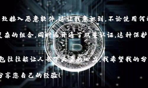   TP冷钱包：安全性与实用性的完美结合 / 
 guanjianci 冷钱包,加密货币,安全性 /guanjianci 

引言：第一次接触加密货币的我
我记得第一次接触加密货币是在几年前，那时的我对于数字货币的世界感到既新鲜又陌生。朋友们不断在讨论比特币、以太坊以及区块链的各种应用，而我在一旁则是满脸困惑。不过，正是好奇心驱使我深入了解这个崭新的领域，伴随着兴奋也有些许的担忧，尤其是在数据安全方面。随着对加密货币的了解逐渐深入，我开始意识到，冷钱包的安全性对于保护个人资产的重要性。

什么是冷钱包？
冷钱包，顾名思义，是指一种离线存储加密货币的方式。与热钱包（连接网络）不同，冷钱包的设计初衷就是为了增强用户的资产安全。想象一下，如果你把你的加密货币存放在一个没有网络连接的设备上，黑客想要盗取你的资产几乎是难以实现的，这样的保护机制让很多投资者倍感安心。

TP冷钱包的优势
TP冷钱包是一种市面上越来越受欢迎的冷钱包产品，以安全性和易用性而闻名。首先，它的安全性体现在多种方面。首先是硬件加密，TP冷钱包内部采用了高强度的加密算法，可以有效抵御黑客的攻击。其次，用户的私钥在设备内生成，无需上传至互联网，这样进一步确保了用户资产的安全。

另外，TP冷钱包的用户体验也相当出色。这款冷钱包配备了直观的用户界面，即使是技术小白也能轻松上手。加密货币的交易流程复杂，但是TP冷钱包通过简化的设计将这些繁琐的操作变得更加友好。想象一下，有一次我尝试用一个复杂的加密钱包发送数字货币，我在操作中简直要把自己弄晕了，而TP冷钱包的用户体验让我重温了轻松的感觉。

使用TP冷钱包的真实体验
在我决定使用TP冷钱包之后，首先收获的是安全感。记得刚开始转移部分比特币过来的时候，我是怀着忐忑不安的心情，生怕操作失误导致资产损失。但实际操作过程中，TP冷钱包给了我足够的指导和信心。我将比特币成功转移到冷钱包中，心里松了一大口气。这种成就感难以形容，便是自己作为一个普通用户也能以一种安全的方式参与这个市场。

网络安全的必要性与挑战
尽管冷钱包相对较为安全，但在使用过程中，用户仍需提高警惕，尤其是在网络安全方面。回想一次我在用热钱包进行交易时，莫名其妙收到了钓鱼网站的信息，险些导致接入恶意软件。这让我意识到，不论使用何种类型的钱包，风险总是存在的，而用户的安全意识确实需要不断提升。

这也是我想对大家说的，使用冷钱包是保护资产的重要一环，但用户自身的安全意识和操作能力同样不可忽视。比如在为自己的TP冷钱包设置密码时，我选择了一个复杂的组合，同时还开通了双重认证。这种保护措施在某种程度上消除了我内心的担忧。

结语：选择信任，保护资产
总的来说，TP冷钱包作为一种冷钱包解决方案，其安全性和易用性都让我十分满意。对于加密货币投资者来说，保护自己的资产是头等大事，而选择一个值得信赖的钱包往往能让人省下大量的心力。我希望我的分享能帮助更多的人在这个数字货币的世界中找到属于自己的安全之路。无论你是新手还是老手，都要保持警惕，用最好的方式保护自己的财产。

最后，我想说的是，投资虽然充满机遇，但安全才是其中最重要的保障。希望大家在追逐财富的同时，能够更加重视安全和风险控制。感谢您阅读我的故事，也希望您能分享您自己的经验！