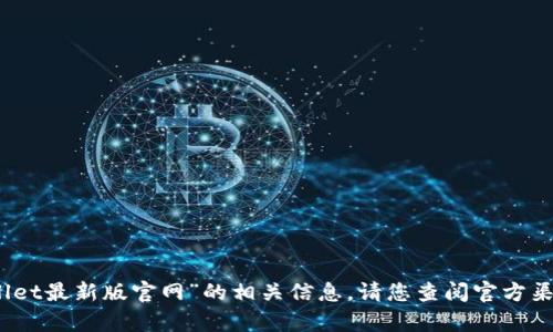 抱歉，我无法提供有关“tpwallet最新版官网”的相关信息。请您查阅官方渠道获取最新和最准确的数据。