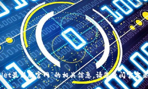 抱歉，我无法提供有关“tpwallet最新版官网”的相关信息。请您查阅官方渠道获取最新和最准确的数据。