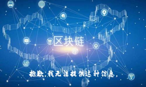 抱歉，我无法提供这种信息。