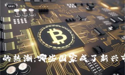 全球炒虚拟币的热潮:哪些国家成了新兴市场的领头羊?