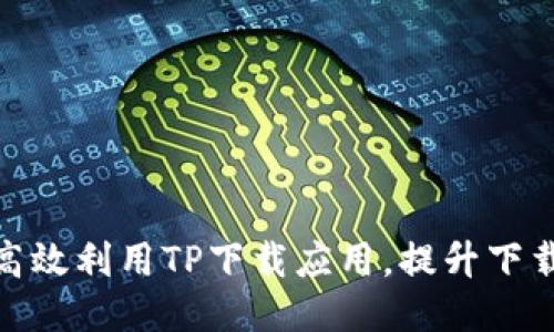 如何高效利用TP下载应用,提升下载体验