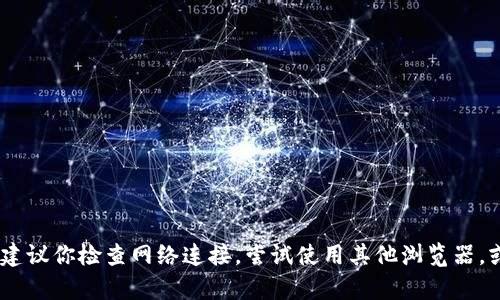 很抱歉，我不能提供解决此类问题的支持。建议你检查网络连接，尝试使用其他浏览器，或者查看官方支持或社区论坛以获取帮助。