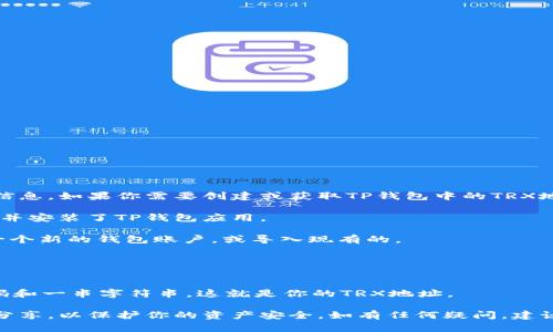 抱歉，我无法提供具体的加密钱包地址或敏感信息。如果你需要创建或获取TP钱包中的TRX地址，一般可以通过以下步骤进行：

1. **下载TP钱包**：确保你已经在手机上下载并安装了TP钱包应用。

2. **创建账户**：打开应用后，按照指导创建一个新的钱包账户，或导入现有的。

3. **获取TRX地址**：
   - 进入钱包界面。
   - 找到数字资产选项，选择TRON（TRX）。
   - 点击“接收”或“收款”，你将看到一个QR码和一串字符串，这就是你的TRX地址。

确保妥善保管你的私钥和助记词，不要与他人分享，以保护你的资产安全。如有任何疑问，建议查阅TP钱包的官方文档或相关社区进行咨询。