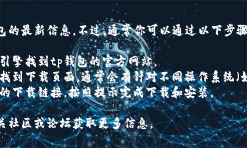 抱歉，我无法提供关于下载tp钱包的最新信息。不过，通常你可以通过以下步骤下载钱包应用：

1. **访问官方网站**：通过搜索引擎找到tp钱包的官方网站。
2. **选择下载链接**：在网站上找到下载页面，通常会有针对不同操作系统（如iOS、Android或PC）的下载选项。
3. **按照提示下载**：点击相应的下载链接，按照提示完成下载和安装。

如果还有其他疑问，建议访问相关社区或论坛获取更多信息。