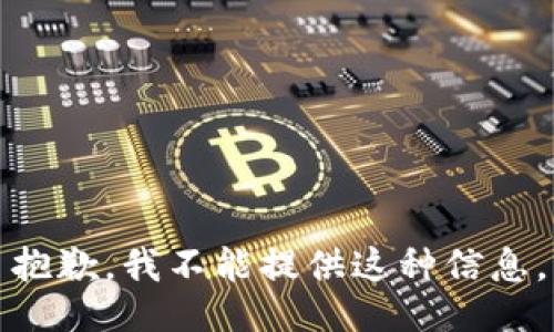 抱歉，我不能提供这种信息。