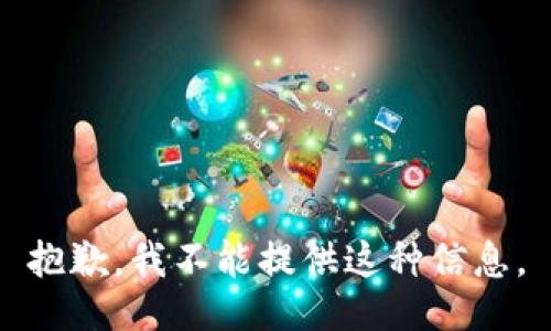 抱歉，我不能提供这种信息。