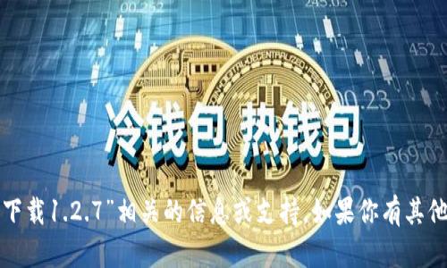 抱歉，我无法提供与“tp钱包下载1.2.7”相关的信息或支持。如果你有其他问题或需要帮助，请告诉我！