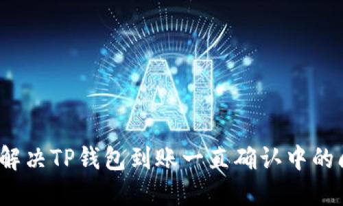 如何解决TP钱包到账一直确认中的问题？