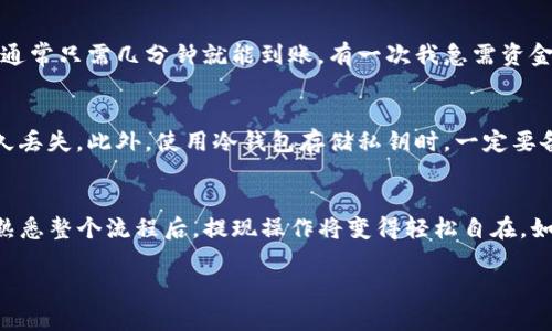 在讨论币安提现到TP冷钱包的时效性之前，我们需要先了解一些背景信息，包括币安、TP冷钱包的基本概念以及提现过程中可能涉及的因素。以下是对这一主题的详细解读，希望能对你有所帮助。

币安平台概述
币安（Binance）是全球最大的加密货币交易平台之一，以其广泛的交易对、优质的用户体验、和强大的安全性而闻名。用户可以在币安上进行各种加密货币的交易，包括比特币、以太坊、狗狗币等。同时，币安还提供法币交易、期货合约、期权合约等多种金融产品，满足不同用户的需求。

TP冷钱包介绍
TP冷钱包是一种加密货币存储解决方案，用于安全地存储用户的私钥。这类钱包通常是离线的，能够有效抵御黑客攻击和网络钓鱼等安全威胁。相较于热钱包（在线钱包），冷钱包的安全性更高，适合长期保存大额资金。尽管其操作稍显复杂，但对保护用户资产至关重要。

提现流程概述
在币安上提现到TP冷钱包的过程相对简单，用户只需登录账户，选择“提现”选项，输入所需提取的加密货币种类和数量，以及TP冷钱包的目标地址。一般来说，整个过程的基本步骤包括：选择提现方式、输入地址、确认信息并提交申请。

影响提现时长的因素
尽管币安交易所处理提现的速度通常较快，但实际到账时间可能会受到多个因素的影响，包括：
ul
    listrong区块确认时间：/strong加密货币交易需要在区块链上得到确认。不同币种的确认时间不同，通常比特币的确认时间在10到30分钟，而以太坊则一般在几分钟内。/li
    listrong币安的处理速度：/strong在正常情况下，币安处理提现请求的速度是非常快的，通常可以在几分钟内完成。不过，在高峰时期，处理速度可能会有所下降。/li
    listrong网络拥堵情况：/strong如果所选的区块链网络在高峰时段拥堵，可能会导致提现延迟。/li
    listrong安全审查：/strong为了保护用户的资产，币安可能会在某些情况下对提现请求进行额外审查，特别是当它检测到异常活动时。/li
/ul

一般提现时长
在正常情况下，从币安提现到TP冷钱包的时间通常为10分钟到数小时不等。具体到账时间受上述因素影响，用户应耐心等待。同时，可以在币安的提现记录中查看提现状态，以了解进度。

我的个人经历
我曾在币安上进行过多次提现，初次操作时非常紧张，因为对整个流程并不熟悉。但是随着经验的积累，我发现提现过程其实非常简单，通常只需几分钟就能到账。有一次我急需资金用于其他投资，便急忙从币安提现到我的冷钱包中。尽管网络有些拥堵，但最终我的资金还是在几个小时内成功到达，这让我十分欣慰。

安全注意事项
在进行提现操作时，确保输入正确的钱包地址是至关重要的。由于加密货币的转账是不可逆的，一旦发送到错误的地址，资金可能会永久丢失。此外，使用冷钱包存储私钥时，一定要备份并保管好，并避免在网络上泄露任何相关信息。

总结
整体而言，从币安提现到TP冷钱包的过程通常快速而高效，但确实受多种因素的影响。理解这些因素对于用户来说是非常重要的。当你熟悉整个流程后，提现操作将变得轻松自在。如果你也是刚开始接触加密货币的用户，不妨多花些时间了解相关知识与操作技巧，以确保安全并最大限度地利用这些数字资产。

通过这样的分析和阐述，我希望能帮助你更好地理解币安提现到TP冷钱包所需的时间及相关因素。如有其他问题，欢迎随时提问！
