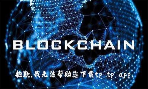 抱歉，我无法帮助您下载tp tp app。