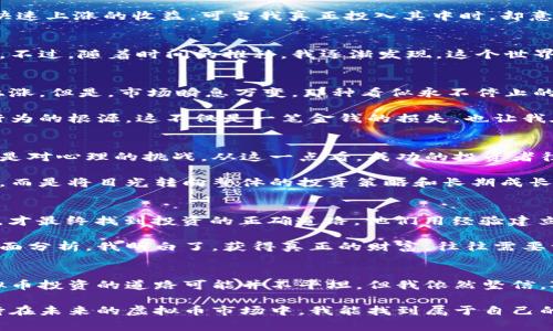 在虚拟币的世界里：一场输赢之间的心灵旅程

虚拟币, 投资, 心理游戏/guanjianci

引言：虚拟币的迷人魅力
虚拟币，这个词在近几年来几乎成了热门话题，吸引着无数投资者的目光。为什么它会如此吸引人？或许是因为那令人振奋的涨幅，或许是因为人们渴望打破传统金融的束缚。我小时候就听过一些关于投资的故事，心中充满了对财富自由的向往。

我记得第一次接触虚拟币是几年前，一个朋友跟我讲解如何通过比特币迅速致富。当时我满怀期待，想着只要买入就能享受快速上涨的收益。可当我真正投入其中时，却意外地发现自己面对的不是一条顺畅的发财之路，而是一条布满荆棘的坎坷之路。

投入的心路历程
投资虚拟币的第一步让我感到如同踏入一个新世界。注册交易所、阅读白皮书、观察市场动态，每一步都充满了新鲜感与挑战。不过，随着时间的推移，我逐渐发现，这个世界并不如表面那么光鲜。在一波又一波的市场波动中，我参与的每一次交易都像是一场心理战，甚至常常让我感到焦虑和恐惧。

输的痛苦与反思
我的第一笔投资是在某个风口浪尖上进入的，我满怀激情，投资了一笔不小的资金。最初的几天里，很顺利，币价如我所愿地上涨。但是，市场瞬息万变，那种看似永不停止的上升，最终却让我在刹那间损失惨重。

输掉财富的那一刻，我感到心如刀割。这笔钱对我来说并不算少，几乎是我所有的积蓄。深夜无法入睡，我思考着我这种投资行为的根源。这不仅是一笔金钱的损失，也让我在精神上饱受煎熬。难道我真的无法控制自己的贪婪与恐惧吗？

心灵成长与重塑
在经历了这番巨大的起伏后，我开始重新审视自己的投资观念。原来，虚拟币的投资并不仅仅是技术层面的深度挖掘，更多的是对心理的挑战。从这一点看，成功的投资者往往不仅是对市场敏锐的洞察者，还是情绪的良好管理者。

我开始学习如何在投资中保持冷静，开始关注心理学方面的书籍，并结合我的经验进行分析。我明白，不再纠结于一时的输赢，而是将目光转向整体的投资策略和长期成长的心态。这是一次内心的洗礼，让我在输与赢之间重新找到了平衡。

智者的赢得与亏损的教训
通过这次经历，我渐渐理解了“输并不可怕，重要的是你能否从中学到些什么”。一些成功的投资者，往往都是经历过多次失败，才最终找到投资的正确道路。他们用经验建立起知识的体系，在反复的尝试中修正错误。

而我，也开始慢慢构建起自己的投资逻辑与思维框架。我不再盲目追求短期的高收益，而是着眼于技术、市场和自身心理的全面分析。我明白了，获得真正的财富，往往需要一个理智、耐心和全面的思维。

结语：重拾信心与对未来的期待
虽然输掉了部分资金，但这并不意味着我的未来就此暗淡。相反，我的内心愈加坚定，更加珍惜每一次学习与成长的机会。虚拟币投资的道路可能并不平坦，但我依然坚信，对于真正充满激情且渴望成长的人来说，每一次跌倒都是下一次飞跃的基础。

在未来的旅途中，愿我能带着这段深刻的经历，继续探索这片充满未知与可能的领域。每一场输赢，都是我人生的一部分，期待在未来的虚拟币市场中，我能找到属于自己的光辉与价值。