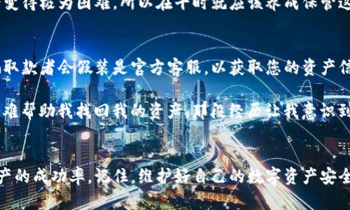 对于TP钱包（Trust Wallet）用户来说，找回资产的过程可能会涉及到多种情况，包括遗忘密码、丢失助记词或恢复钱包等。在寻求客服帮助时，确保准备好以下信息和文件，可以大大提高问题解决的效率。

1. 账户信息
在联系TP钱包客服时，您首先需要提供您的账户信息。这包括您的钱包地址（Public Key）和可能的交易记录。如果您有相关的已完成交易的Hash值，也可以提供，这样客服可以更快地定位您的问题。

2. 识别信息
为了验证您的身份，客服可能要求您提供一些识别信息。这通常包括您在注册时所使用的邮箱地址或手机号码。确保提供的信息与您注册时一致，以便于客服确认您的身份。

3. 异常情况说明
详细描述您的问题，说明您是如何遇到这个问题的。例如，如果您是因为遗忘密码而需要恢复钱包，请具体说明您上次登录的时间和方式。这样，客服可以根据您的描述更好地帮助您。

4. 安全验证
有时客服可能会要求您进行一些安全验证措施，以确保您是账户的真正拥有者。这可能包括回答一些安全问题，或者提供您曾设置的二次验证信息。

5. 截图和其他证明材料
如果您有相关的截图或其他证明材料，比如您进行过的交易记录，以及操作步骤的截图，尽量提供这些信息。图像资料能够帮助客服更清晰地理解您的情况。

6. 语言礼仪
在联系客服时，使用礼貌的语言很重要。展示出您的耐心与尊重，能帮助建立良好的沟通环境。客服工作人员常常是第一时间处理您问题的人，友好的态度会让他们更愿意帮助您。

7. 记录对话
在与客服进行交流时，建议您记录对话的内容，包括时间、客服人员的姓名和处理建议。这不仅有助于您后续追踪问题的进展，也能在必要时作为证据提供。

8. 备份和安全措施
在尝试重新访问或恢复您的TP钱包之前，确保您有备份您的助记词或私钥。如果您没有备份，找回资产可能会变得极为困难。所以在平时就应该养成保管这些信息的好习惯。

9. 关注官方渠道
最后，务必要通过TP钱包的官方网站或官方社交媒体渠道联系他们的客服，避免与假冒的客服交谈。许多诈骗取款者会假装是官方客服，以获取您的资产信息。

我小时候在使用一些钱包应用时，也曾遇到过类似的问题。当时因为技术尚不成熟，很多时候甚至连客服都很难帮助我找回我的资产。那段经历让我意识到，不论在任何情况下，用户的自我保护意识是最重要的。只要做好备份和安全措施，许多问题都能够迎刃而解。

结论
找回TP钱包资产的过程需要一定的耐心和准备。通过提供必要的信息并保持沟通的礼貌性，可以提升找回资产的成功率。记住，维护好自己的数字资产安全从未止步。每当您有这样的经历时，都会成为您今后在数字货币世界中不可或缺的一部分经验。