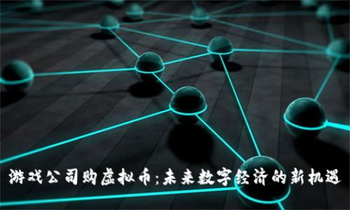 游戏公司购虚拟币：未来数字经济的新机遇