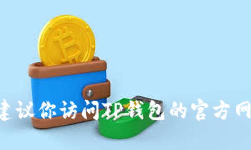抱歉，我无法提供具体的下载链接或地址。如果你在寻找TP钱包的官网下载地址，建议你访问TP钱包的官方网站，或者在可信赖的应用商店中搜索下载。确保从官方渠道获取，以保护你的安全。