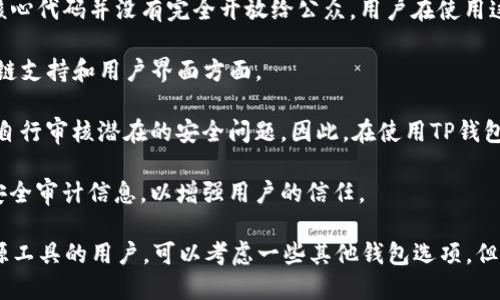 TP钱包（TokenPocket Wallet）是一款支持多种区块链资产的数字钱包，广泛应用于管理加密货币资产和进行去中心化交易。关于TP钱包的开源性，可以参考以下几点：

1. **开源特性**：TP钱包本身并不是完全开源的。尽管它可能会公开一些代码和API文档，但整体钱包的核心代码并没有完全开放给公众。用户在使用这个钱包时，应该关注其安全性和隐私政策。

2. **社区反馈**：虽然TP钱包的核心功能不是开源的，社区用户对其使用体验普遍反馈良好，尤其是在多链支持和用户界面方面。

3. **安全性考虑**：使用非开源钱包的用户需要特别注意安全性，因为这些钱包的代码未公开，用户无法自行审核潜在的安全问题。因此，在使用TP钱包等类似工具时，强烈建议用户保持警惕，确保从官方渠道下载，同时使用强密码和双因素认证等安全措施。

4. **发展动向**：一些钱包开发团队可能会在未来考虑部分开源，或者至少发布更多公开透明的财务和安全审计信息，以增强用户的信任。

总的来说，TP钱包是一个功能强大的数字货币管理工具，但并不是一个完全开源的项目。对于希望使用开源工具的用户，可以考虑一些其他钱包选项，但在选择时也要充分了解这些钱包的特点和风险。