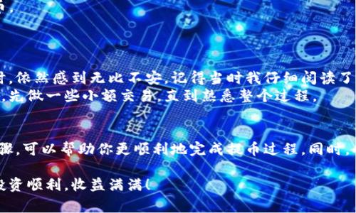 要将TP（如特定代币）提币到交易所，通常需要遵循几个步骤。以下是一个详细的指南，帮助你理解这个过程。

第一步：了解你的代币和交易所
在你开始提币之前，首先要确定你持有的代币是否在目标交易所支持的资产范围内。不同的交易所可能会支持不同类型的代币，因此建议你先在交易所的官方网站上查询相关信息。

第二步：准备你的钱包和交易所账户
确保你已经拥有一个钱包来存储TP代币，并且在目标交易所创建了账户。如果你是新用户，通常需要提供一些个人信息并进行身份验证。
在钱包中找到你需要提币的代币，并确保你知道如何找到钱包地址。这个地址将用于将代币从你的钱包发送到交易所。

第三步：获取交易所的提币地址
登录到你所要提币的交易所，找到“存款”或“提币”选项。然后选择你要提币的代币，系统会生成一个专属于你的提币地址，将其复制。
重要的是要确保地址的正确性，任何错误都可能导致资金丢失。建议在首次提币时进行小额测试。

第四步：发起提币申请
在你的钱包中选择要提币的数量，然后粘贴你在交易所复制的提币地址。务必要再次确认地址无误，然后进行提币操作。通常在这个过程中，你可能需要输入钱包的密码或其他安全验证信息。

第五步：确认提币
发起提币后，通常需要等待一段时间，视乎网络的拥堵情况。这段时间可能从几分钟到数小时不等。在这个过程中，建议你查看钱包的交易记录，以确认提币是否成功发送并被区块链网络确认。

第六步：在交易所确认到账
登陆交易所账户，查看你的资产是否更新。如果一切顺利，你应该可以在账户中看到刚刚提币的TP代币。
请注意，交易所可能会在你提币到达后收取一些手续费，并且可能存在处理时间。

个性化体验与反思
回想起我第一次尝试提币的时候，我非常紧张。虽然我对区块链的概念有一些了解，但是在实际操作时，依然感到无比不安。记得当时我仔细阅读了论坛的所有帖子，确保每一步都不会出错。终于，当我看到代币顺利到账时，那种欣喜的心情至今难忘。
就像任何金融活动一样，提币也需要一定的风险意识和耐心。我建议每一个新手都不要急于大额提币，先做一些小额交易，直到熟悉整个过程。

总结
在加密货币的世界里，提币是一项基本而重要的操作。通过了解你的代币、交易所的要求，以及操作步骤，可以帮助你更顺利地完成提币过程。同时，也鼓励大家积极参与到这个不断发展的领域，为自己创造更多的机会。

希望以上内容能够帮助到你们，无论是在加密货币交易的初期，还是在以后更复杂的操作中，祝大家投资顺利，收益满满！