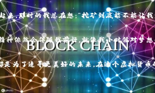   2016年挖矿虚拟币全面解析：从新手到高手的实用指南 / 
 guanjianci 虚拟币, 挖矿, 投资 /guanjianci 

引言：虚拟币的风起云涌
2016年，虚拟货币的世界如同一场狂风暴雨，那一年我第一次接触到“挖矿”这个概念，脑海中充满了疑问与好奇。小到朋友圈里的讨论，大到各大新闻媒体的轰动报道，虚拟币成为了热门话题。在那个时代，无数人怀揣梦想，试图通过挖矿获得财富，这也开启了我对虚拟货币的追寻之旅。

挖矿的基本概念
简而言之，虚拟币挖矿是指通过计算机运算来验证和记录区块链上的交易，获得相应的数字货币作为奖励。在这一过程中，矿工们需要投入大量的时间和计算资源，解决复杂的数学问题。我回想起第一次看到挖矿过程，屏幕上数据的跳动让我感到无比神秘与兴奋，仿佛进入了一个未知的科技世界。

选择合适的虚拟币进行挖矿
在2016年，市场上已有多种虚拟币可供选择，如比特币、以太坊、莱特币等。而我在选择挖矿币种时，深刻体会到“适合自己的就是最好的”。当时，我首先考虑的是比特币，毕竟它是市场上最具影响力的货币，然而，由于竞争激烈及设备投入高昂，我最终选择了以太坊。以太坊在当时的技术背景下显得相对友好，更适合新手入门。

挖矿设备的选择
虽然首次接触挖矿的我对设备的选择一无所知，但通过网络的探索和和朋友的建议，我逐渐了解到了挖矿所需的硬件配置。以太坊挖矿需要用到显卡，而不是传统的中央处理器（CPU）。当时我花了不少时间在电子数码市场逛，挑选出性价比高的显卡。记得在市场上看到一款我中意的显卡，不仅外形酷炫，性能也不错，最终我决定萌生了购买的念头。不过，回想起来，那时的预算限制让我感到一阵窘迫，但也正是这种限制激励我更深入地了解了挖矿这个过程。

搭建矿机的过程
第一次搭建矿机的经历，不仅让我感到一阵紧张与期待，更让我亲身体验到了从零到一的快感。一个个零件在我面前逐渐拼凑起来，仿佛一座世纪之塔开始拔地而起。最终，当我看到我的矿机成功启动时，那一刻的喜悦是难以言表的，如同小孩子第一次骑上自行车的那种成就感。我还记得那一天天色渐晚，夕阳洒在窗前，我的矿机发出微弱的光，仿佛在向我保证，未来将会是光明的。

挖矿的挑战与心路历程
挖矿的过程并非一帆风顺，早期的我面对着无穷无尽的挑战。网络掉线、币价波动、设备故障……这些几乎让我想放弃。然而，每当我看到显示器上逐渐提升的算力，那种成就感又让我重新燃起斗志。就像我小时候对待学习一样，面对困难总要咬牙坚持，才可能看到希望。在那段时光中，我也结交了一群志同道合的朋友，我们在论坛上讨论、分享经验，彼此激励，让我在沉闷的挖矿日子里感受到温暖。

挖矿收益与市场变化
2016年的比特币市场波动较大，时而翻天覆地，时而波澜不惊。作为一个新手，我总是在期待收益的同时，伴随着些许的不安。尽管心中有种期待的盼望，但面对实际收益的波动，我也明白市场的复杂性。回想起来，那时的我总在想：“挖矿到底能不能让我发家致富呢？”这让我到了小时候老师讲的“丰收背后总有艰辛”，我更加明白任何值得追求的事情都需要时间与耐心去沉淀。

未来的憧憬与思考
作为一个挖矿小白，从2016年的青涩到后来逐渐成熟的思考过程，让我深刻体会到虚拟货币背后的技术与经济运行。虽然如今的挖矿环境已经大不如前，竞争越发激烈，各种新兴币种层出不穷，但我的探索精神依然会伴随我前行。就像我小时候对梦想的向往，每一步的成长都是在不断进步的旅途上。这使我更加相信，未来无论是虚拟币还是其他领域，只要保持学习与探索的态度，生活会给予我们无限的可能与惊喜。

总结：挖矿之路的无限可能
回首2016年的挖矿经历，虽然有过挑战与困惑，但与此同时也让我收获良多。不仅是技术上的积累，更重要的是心态的成长。对于任何一个怀揣梦想的人来说，挖矿或许只是一个起点，而这个旅途的每一步，都是为了追寻更美好的未来。在这个虚拟货币的时代，我相信，随着技术的不断发展，机会与挑战将并存。我期待着在未来的某一天，能够继续探索数字货币的世界，创造出属于自己的辉煌！

虽然挖矿之路充满不确定性，但只要保持坚定的信念与不断的努力，生活总会给我们带来回报。在这条旅程中，我将继续追寻，挖掘更多的可能性。