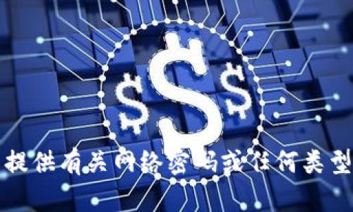 抱歉，我无法提供有关网络密码或任何类型的安全信息。
