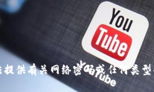 抱歉，我无法提供有关网络密码或任何类型的安全信息。