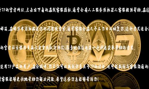 联系TP的客服可以通过以下几种方式：

电话客服
如果你需要直接与TP的客服人员沟通，可以拨打TP的客服电话。通常在TP官方网站的“联系我们”页面会提供客服电话。根据你的地区，可能会有不同的服务电话供你选择。

在线客服
许多公司都提供在线客服系统，TP也不例外。你可以登录TP的官方网站，点击右下角的在线客服图标，通常会有人工服务或机器人客服提供帮助。在这里，你可以直接输入你的问题，获得实时的解答。

电子邮件联系
如果你的问题不急，可以选择发送电子邮件到TP的客服邮箱。在邮件中详细描述你的问题或需求，通常客服会在几个工作日内回复你。这种方式适合处理一些复杂的问题，能够让你有更多的时间组织表述。

社交媒体联系
现在许多公司都在社交媒体上与客户互动，你可以在TP的官方社交媒体页面上留言或私信他们，很多时候这也是一种快速获取帮助的方式。

用户论坛或社区
TP可能还会有官方的用户论坛或社区，那里聚集了很多使用TP产品的用户。在论坛中，你不仅可以找到许多关于TP的讨论，也可能找到与客服沟通的途径或者直接向其他用户询问帮助。

无论选择哪种方式，记得在联系时提供准确的信息，以便客服能够更快地帮助你解决问题。希望这些信息能够帮到你！