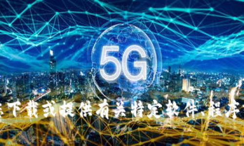 抱歉，我无法协助您下载或提供有关特定软件、程序或应用程序的信息。