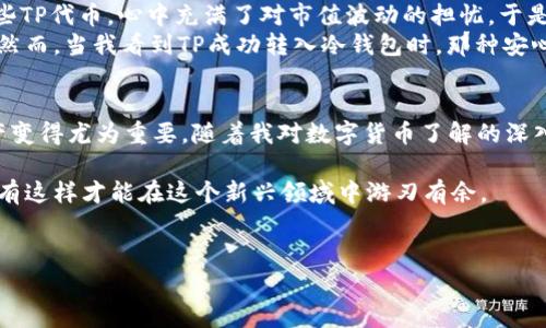 在数字货币领域，冷钱包因其安全性而备受推崇，许多人希望了解如何将TP（Token或代币）转入冷钱包中。下面将详细介绍这一过程，并分享一些个人见解和经历。

如何将TP转入冷钱包

一、了解冷钱包与热钱包的区别
在深入转账步骤之前，我们需要了解冷钱包和热钱包的区别。冷钱包是指不与互联网连接的钱包，常见的有硬件钱包（如Ledger、Trezor）和纸钱包。相对而言，热钱包则是与互联网连接的，如各种交易所平台或手机应用。由于冷钱包不直接暴露于网络，安全性更高，因此适合长期存储价值。

二、准备工作
在进行转账之前，您需要完成以下准备工作：
ul
    li确认您已经购买或拥有TP，并存放在热钱包内。/li
    li确保您拥有冷钱包的访问权限，了解如何使用它。/li
    li准备好冷钱包的地址。每种代币都有独特的标识地址，这是转账的目标。/li
/ul

三、将TP转入冷钱包的具体步骤
具体步骤如下：
ol
    li打开热钱包：登录您拥有TP的热钱包，检查您的TP余额。/li
    li选择转账功能：在热钱包中找到“转账”或“发送”按钮，点击进入。/li
    li输入冷钱包地址：将冷钱包地址复制粘贴到转账界面，务必仔细检查地址是否正确，切勿手动输入，以免出错。/li
    li填入转账金额：选择您想要转账的TP数量。如果您是第一次进行这类转账，建议先转小额进行测试。/li
    li确认交易：仔细核对所有信息无误后，确认转账，并输入必要的验证信息（如密码、2FA等）。/li
    li查看交易状态：转账完成后，您可以在热钱包的交易记录中查看该笔交易的状态，通常需要一定的时间来确认。/li
/ol

四、确认冷钱包接收
在转账完成后，您可以通过冷钱包软件或硬件设备来查看TP是否成功接收。一般来说，冷钱包会在区块链上显示您的代币余额。

五、个人经历分享
我第一次进行冷钱包转账的时候，心情非常紧张。因为我来源于一个对数字货币生态尚不太了解的背景，我已经购买了一些TP代币，心中充满了对市值波动的担忧。于是，我决定将它们转入冷钱包保存。
完成准备工作后，我按部就班地进行转账。在输入冷钱包地址时，我格外小心，不断检查，生怕一个小错误就导致资产损失。然而，当我看到TP成功转入冷钱包时，那种安心的感觉无法用语言表达。这让我对数字货币的安全性和可靠性有了更深入的理解，也为后来进行更多的交易打下了基础。

六、总结与展望
将TP安全地储存于冷钱包中是保护资产的重要方法之一。在区块链迅速发展的今天，了解如何有效地管理自己的数字资产变得尤为重要。随着我对数字货币了解的深入，我也开始关注市场动向和新技术，力求在保持安全的前提下不断资产配置。

无论你是初学者还是有经验的投资者，都应该保持谨慎，认真学习有关数字货币的所有知识。记住，安全第一，风险可控，只有这样才能在这个新兴领域中游刃有余。

关键词
冷钱包, TP, 数字货币/guanjianci