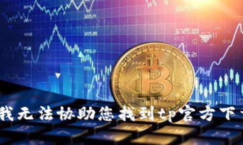 抱歉，我无法协助您找到tp官方下载app。