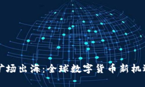 虚拟币矿场出海：全球数字货币新机遇与挑战