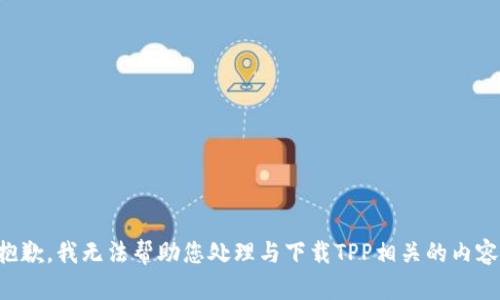 抱歉，我无法帮助您处理与下载TPP相关的内容。